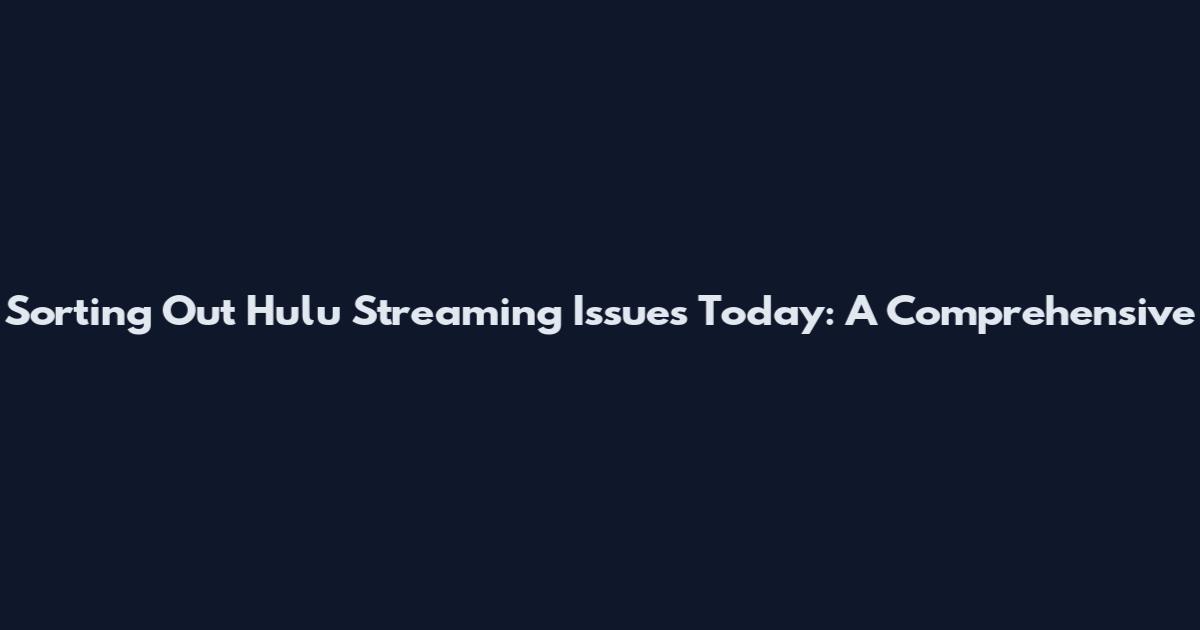 Sorting Out Hulu Streaming Issues Today: A Comprehensive