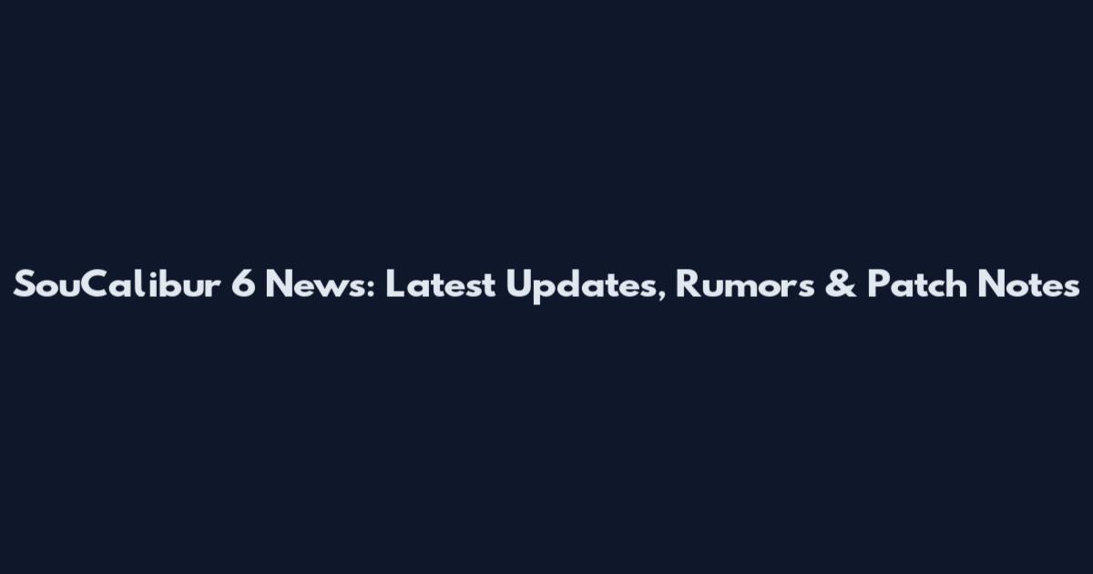SouCalibur 6 News: Latest Updates, Rumors & Patch Notes