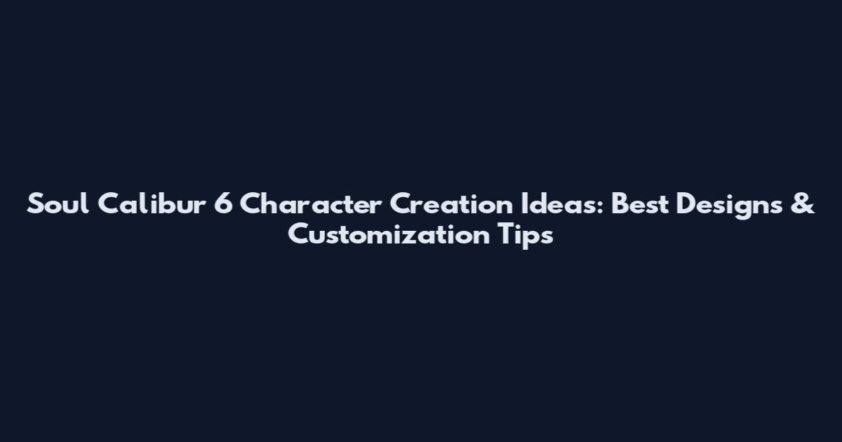 Soul Calibur 6 Character Creation Ideas: Best Designs & Customization Tips