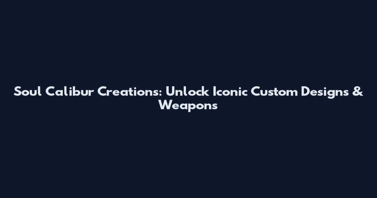 Soul Calibur Creations: Unlock Iconic Custom Designs & Weapons