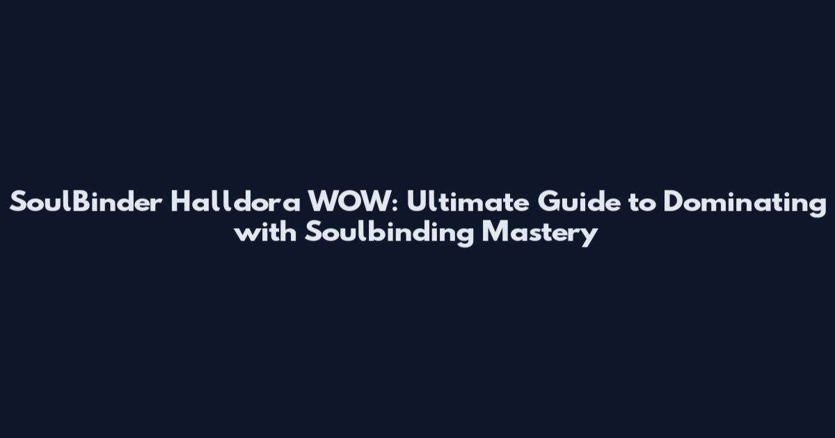 SoulBinder Halldora WOW: Ultimate Guide to Dominating with Soulbinding Mastery