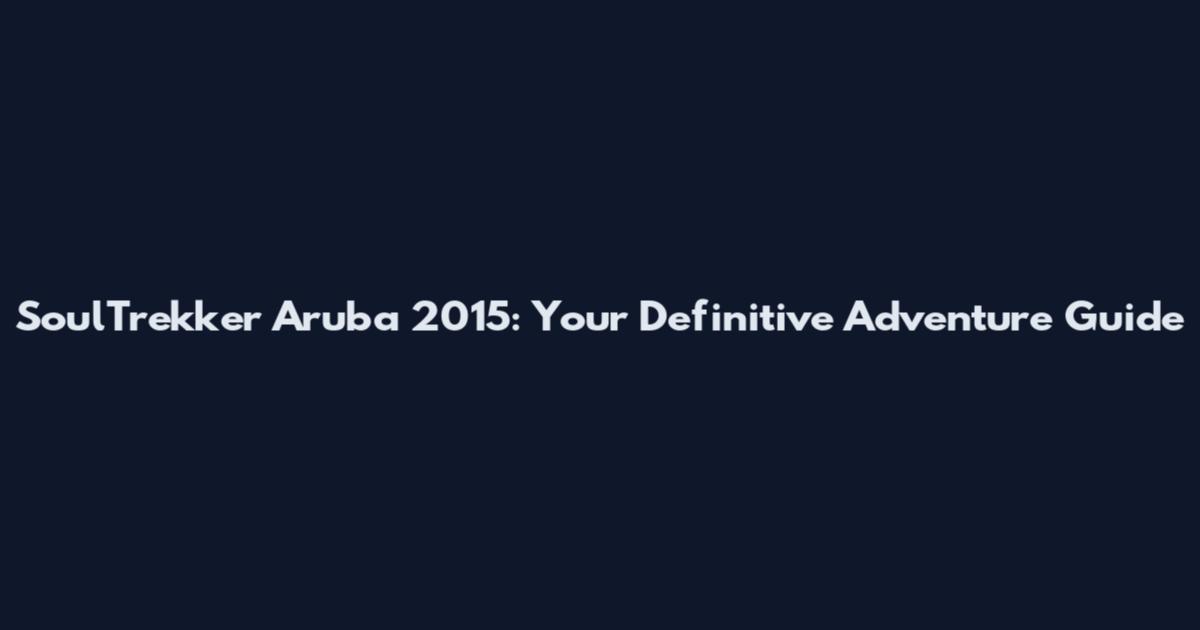 SoulTrekker Aruba 2015: Your Definitive Adventure Guide