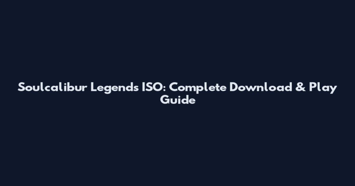 Soulcalibur Legends ISO: Complete Download & Play Guide