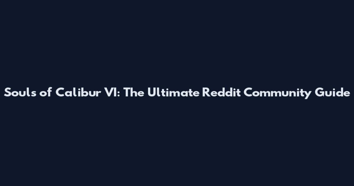 Souls of Calibur VI: The Ultimate Reddit Community Guide