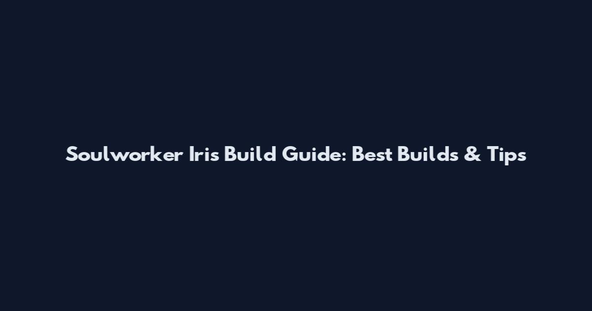 Soulworker Iris Build Guide: Best Builds & Tips