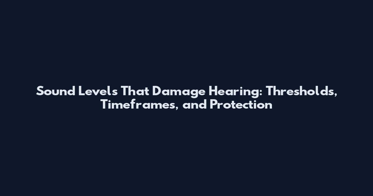 Sound Levels That Damage Hearing: Thresholds, Timeframes, and Protection