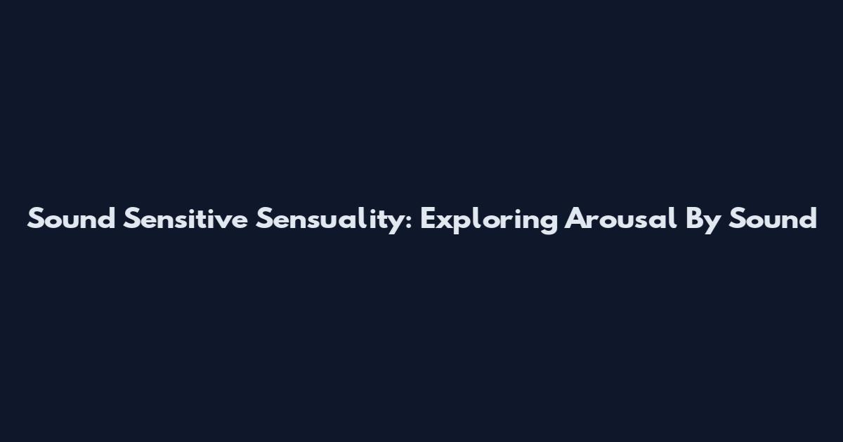 Sound Sensitive Sensuality: Exploring Arousal By Sound