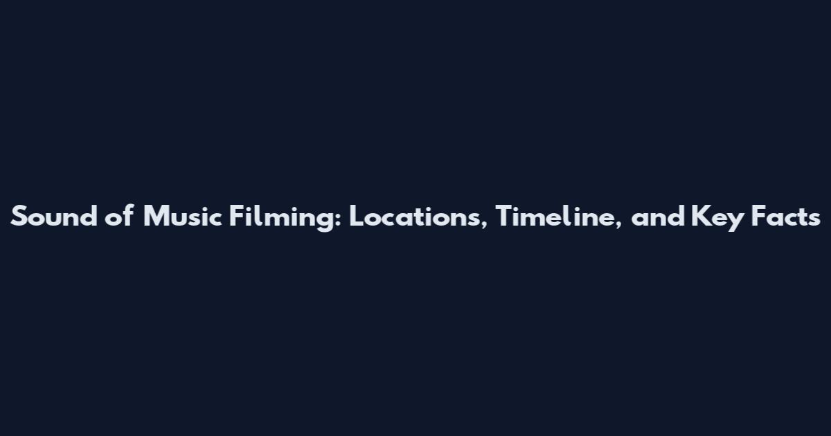 Sound of Music Filming: Locations, Timeline, and Key Facts