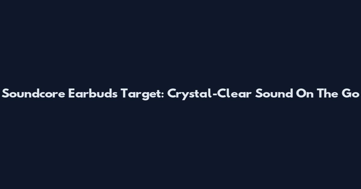 Soundcore Earbuds Target: Crystal-Clear Sound On The Go