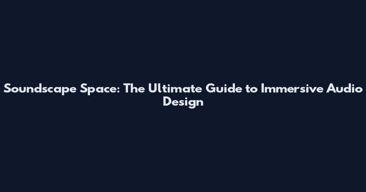Soundscape Space: The Ultimate Guide to Immersive Audio Design