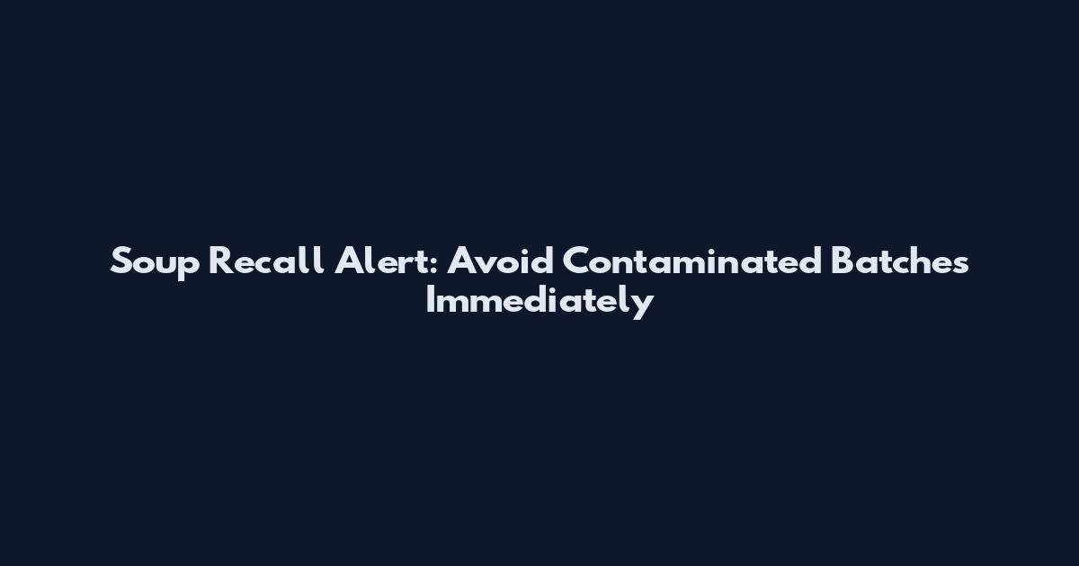 Soup Recall Alert: Avoid Contaminated Batches Immediately