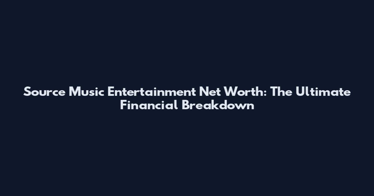 Source Music Entertainment Net Worth: The Ultimate Financial Breakdown