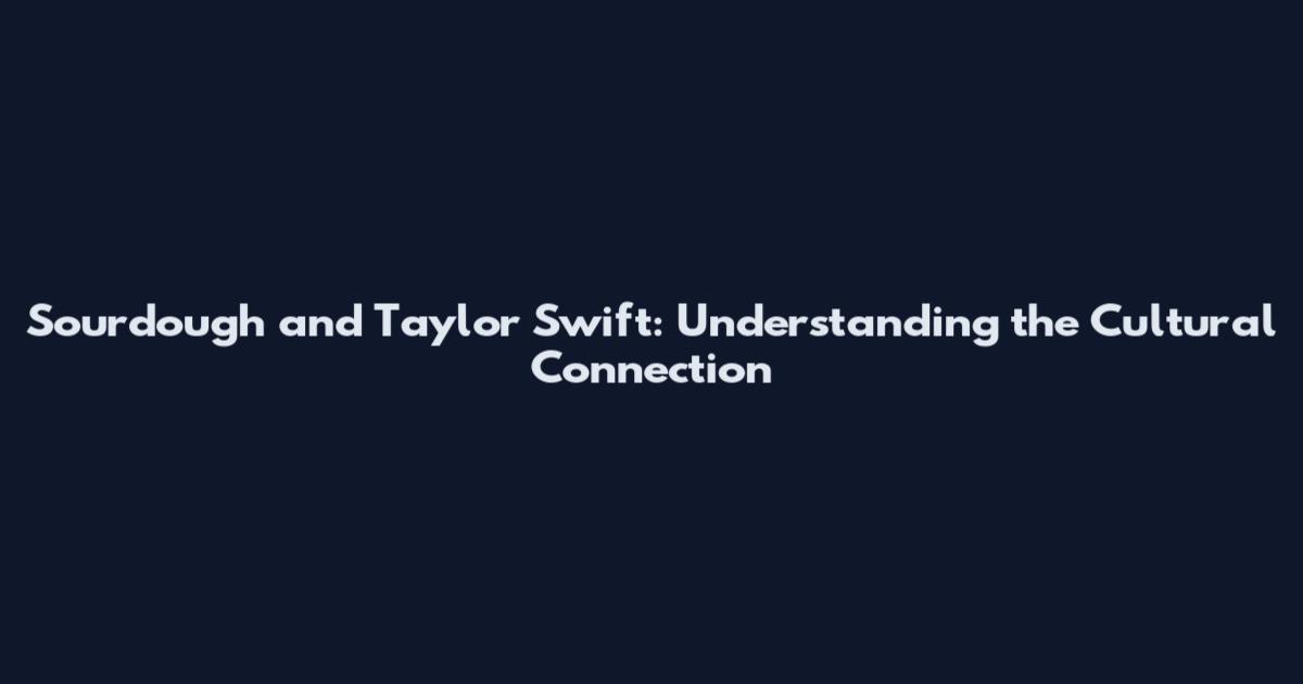 Sourdough and Taylor Swift: Understanding the Cultural Connection