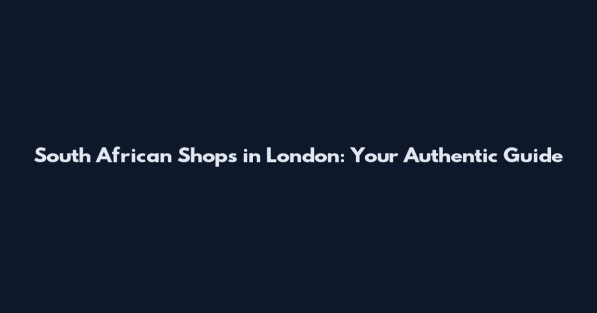 South African Shops in London: Your Authentic Guide