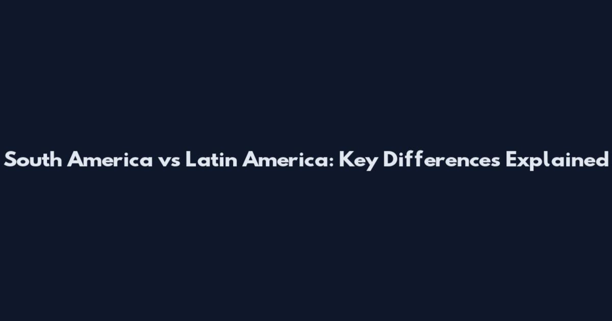 South America vs Latin America: Key Differences Explained