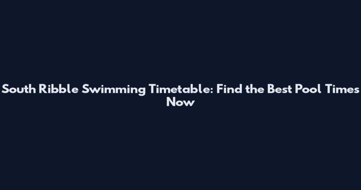 South Ribble Swimming Timetable: Find the Best Pool Times Now
