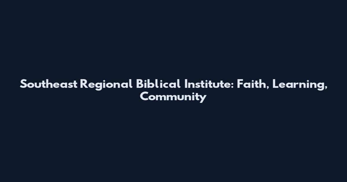 Southeast Regional Biblical Institute: Faith, Learning, Community