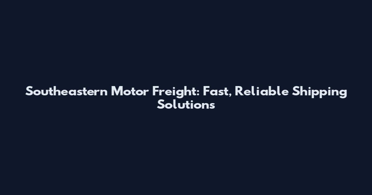Southeastern Motor Freight: Fast, Reliable Shipping Solutions