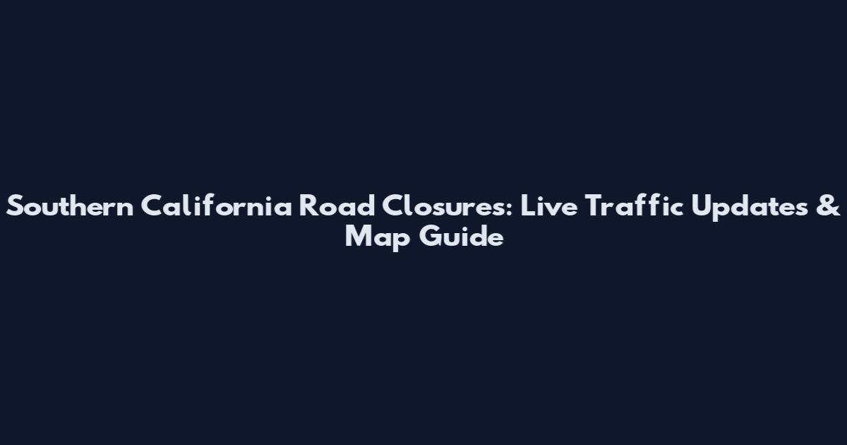 Southern California Road Closures: Live Traffic Updates & Map Guide