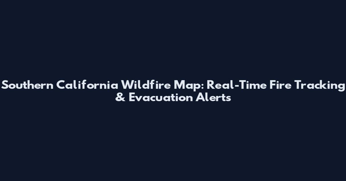 Southern California Wildfire Map: Real-Time Fire Tracking & Evacuation Alerts