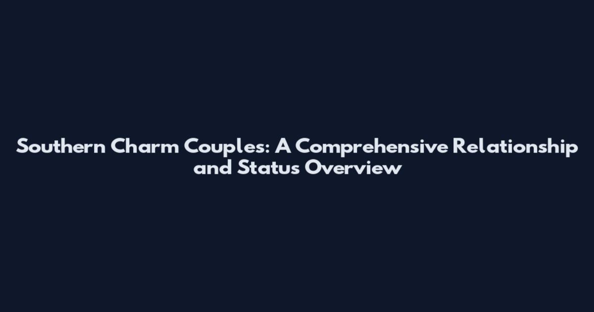 Southern Charm Couples: A Comprehensive Relationship and Status Overview