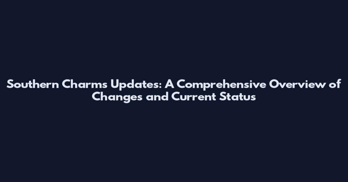 Southern Charms Updates: A Comprehensive Overview of Changes and Current Status