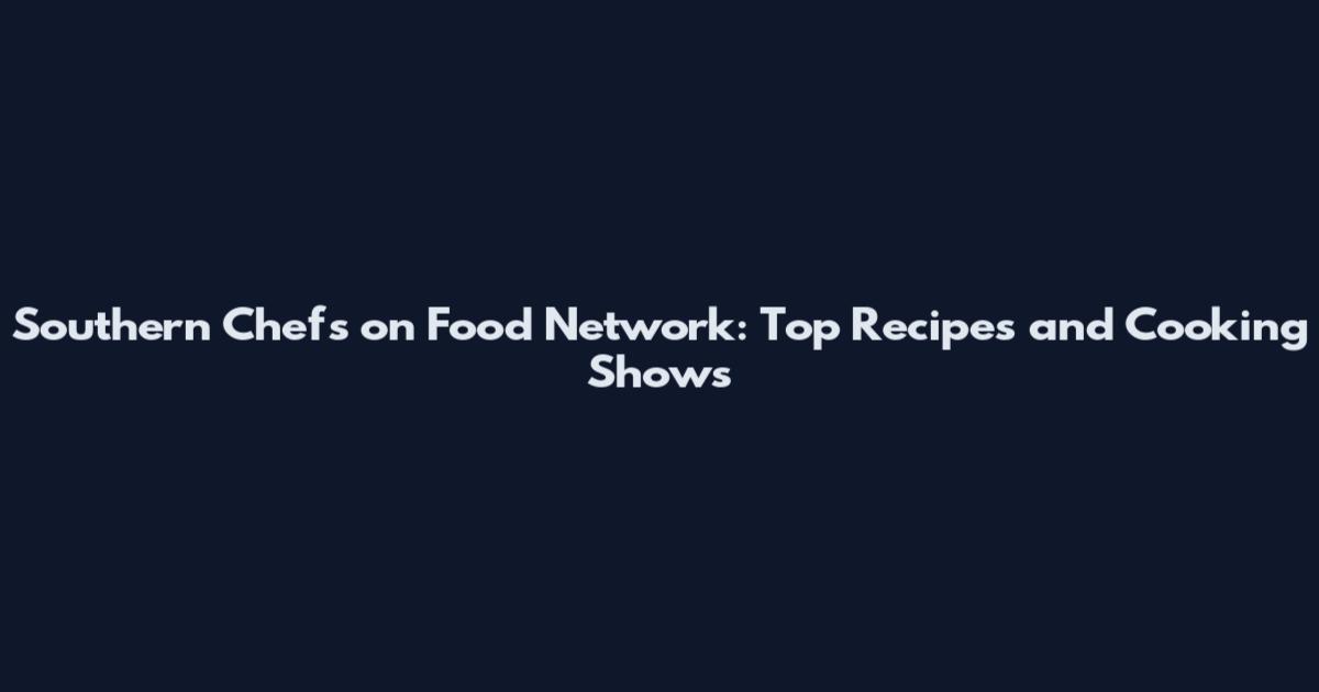 Southern Chefs on Food Network: Top Recipes and Cooking Shows