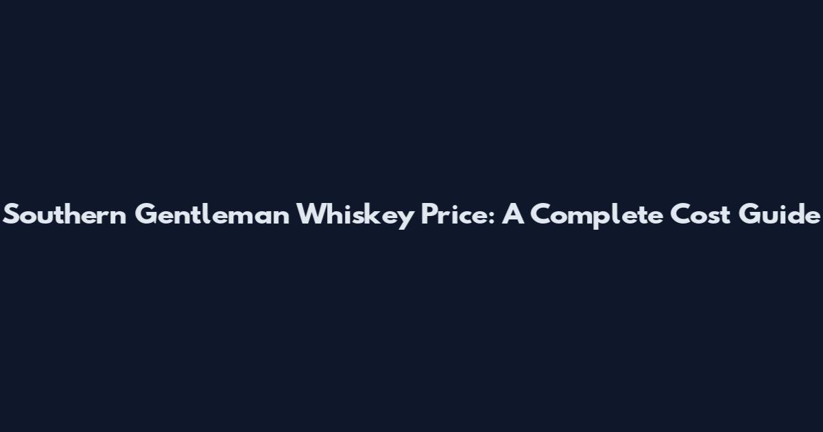 Southern Gentleman Whiskey Price: A Complete Cost Guide