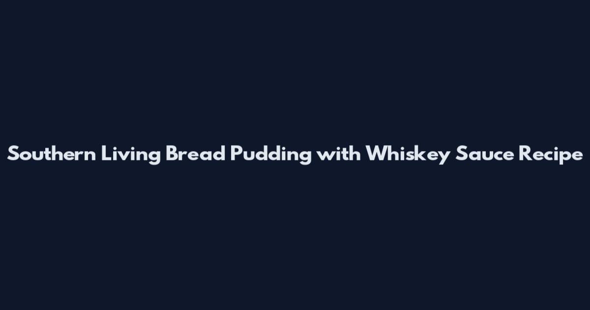Southern Living Bread Pudding with Whiskey Sauce Recipe