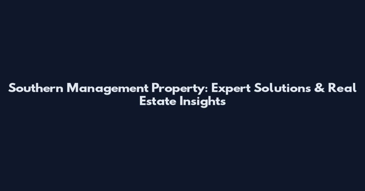 Southern Management Property: Expert Solutions & Real Estate Insights