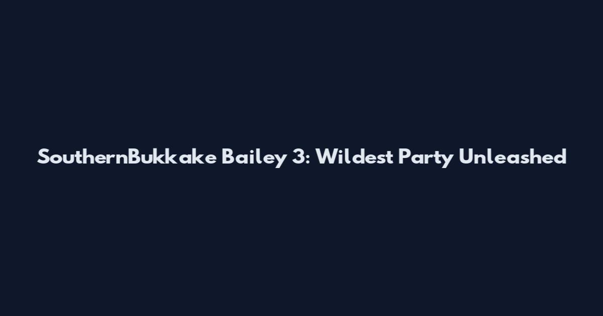 SouthernBukkake Bailey 3: Wildest Party Unleashed