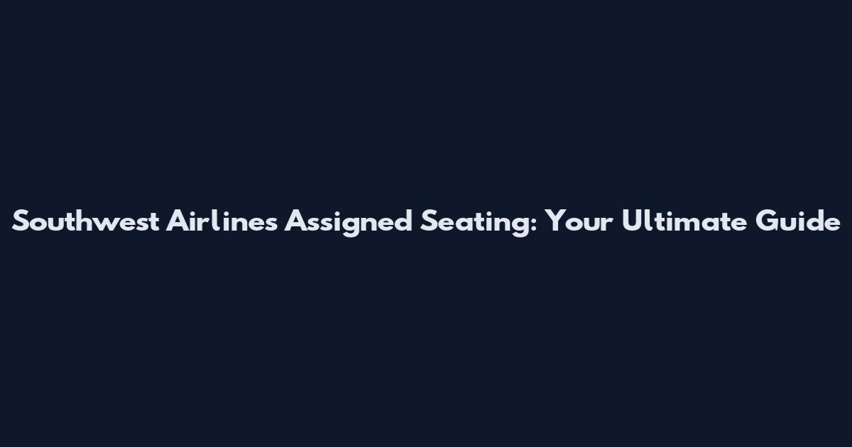 Southwest Airlines Assigned Seating: Your Ultimate Guide