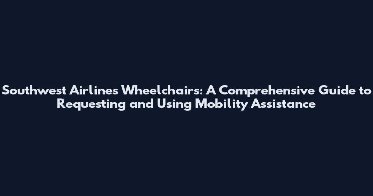 Southwest Airlines Wheelchairs: A Comprehensive Guide to Requesting and Using Mobility Assistance