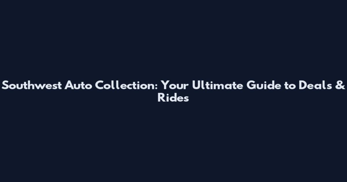 Southwest Auto Collection: Your Ultimate Guide to Deals & Rides