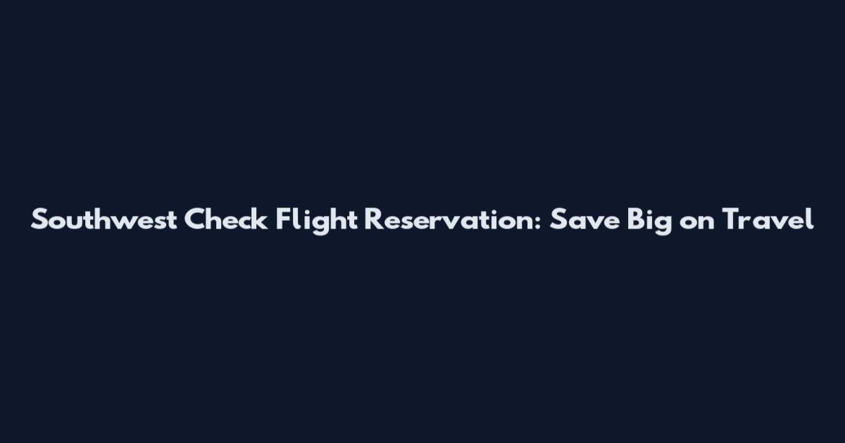 Southwest Check Flight Reservation: Save Big on Travel