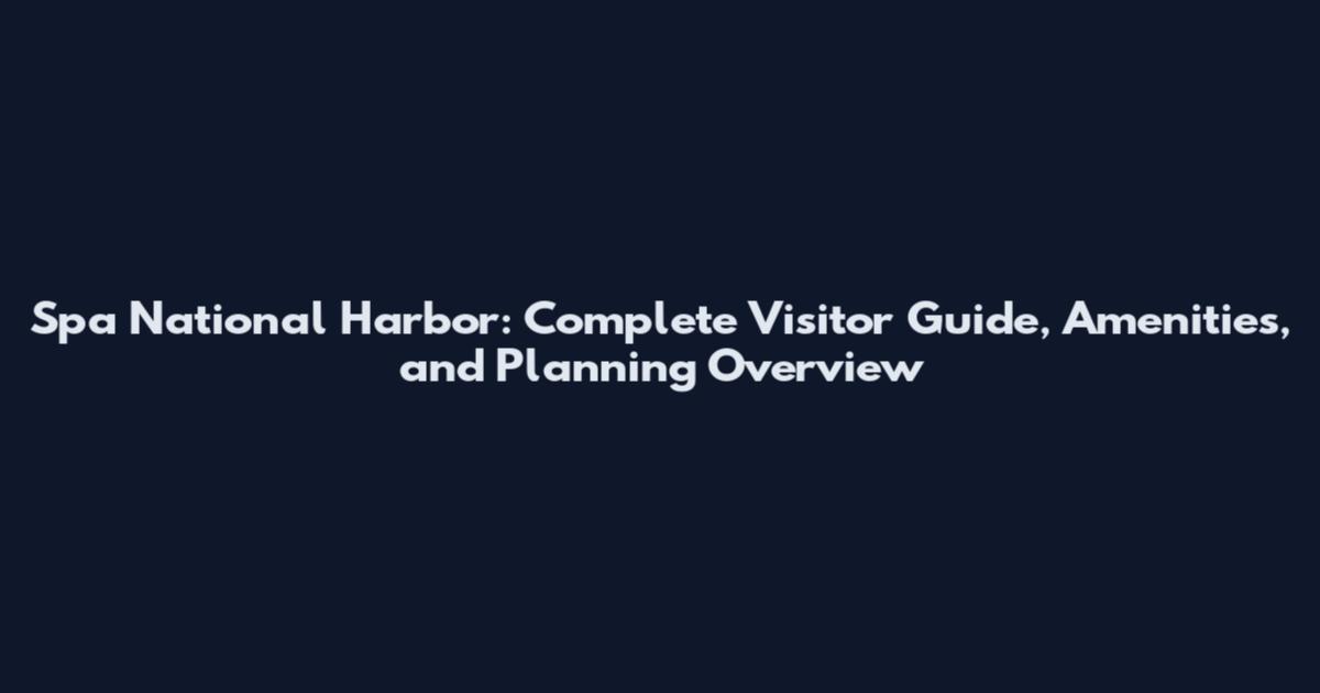 Spa National Harbor: Complete Visitor Guide, Amenities, and Planning Overview