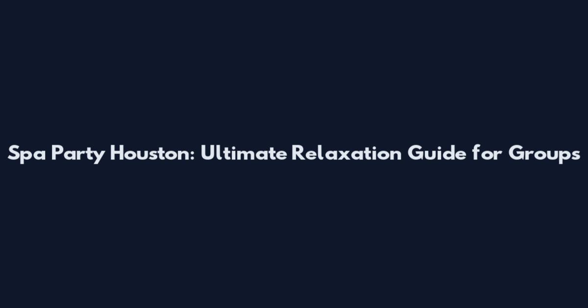 Spa Party Houston: Ultimate Relaxation Guide for Groups