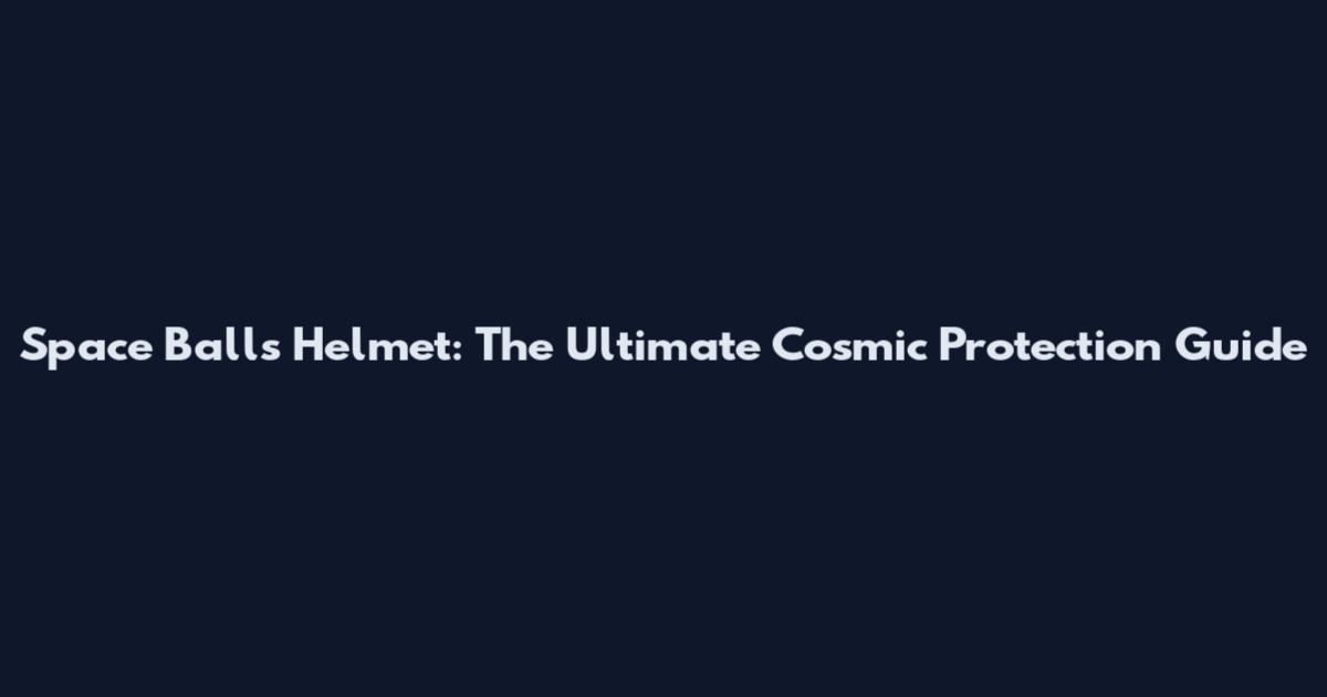 Space Balls Helmet: The Ultimate Cosmic Protection Guide