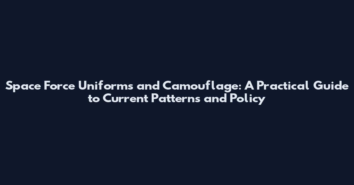 Space Force Uniforms and Camouflage: A Practical Guide to Current Patterns and Policy
