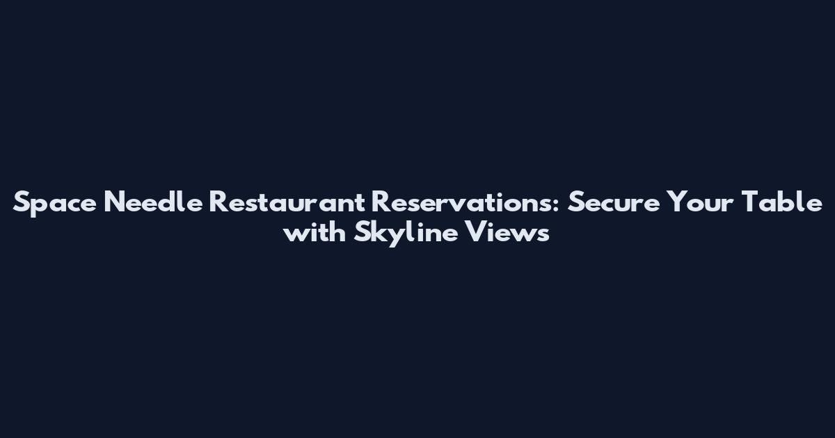 Space Needle Restaurant Reservations: Secure Your Table with Skyline Views