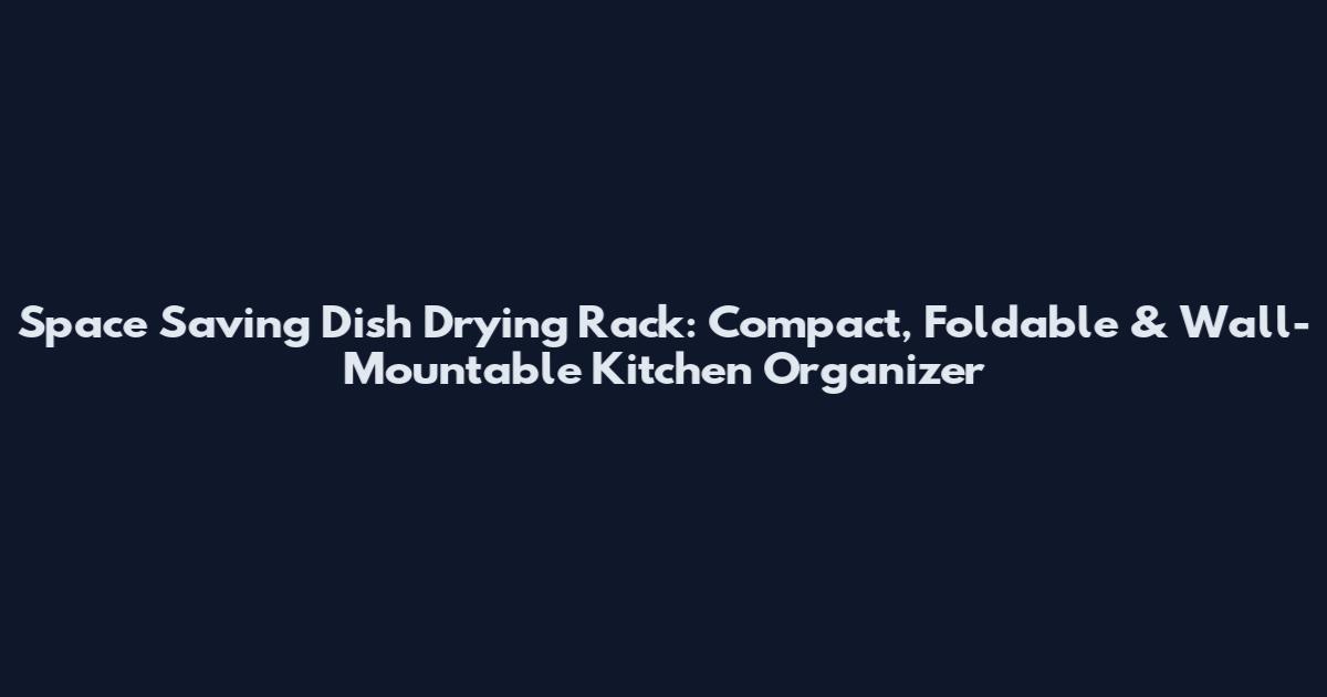 Space Saving Dish Drying Rack: Compact, Foldable & Wall-Mountable Kitchen Organizer