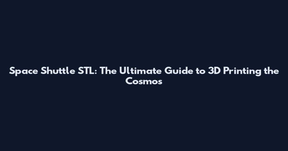 Space Shuttle STL: The Ultimate Guide to 3D Printing the Cosmos