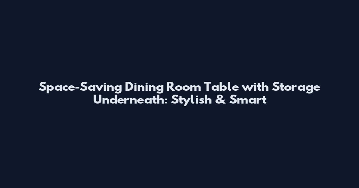 Space-Saving Dining Room Table with Storage Underneath: Stylish & Smart