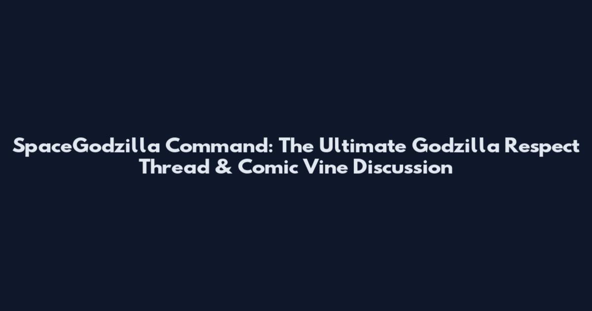 SpaceGodzilla Command: The Ultimate Godzilla Respect Thread & Comic Vine Discussion