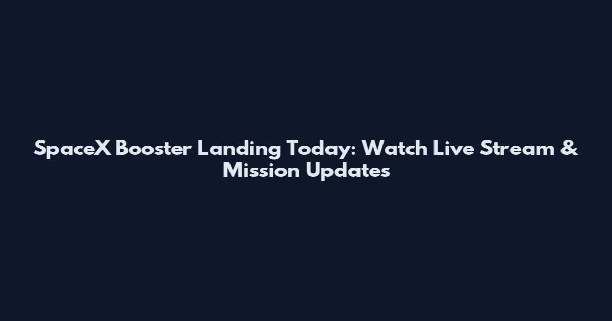 SpaceX Booster Landing Today: Watch Live Stream & Mission Updates