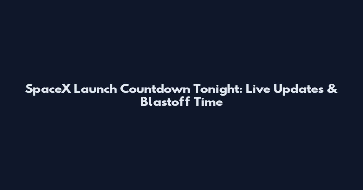 SpaceX Launch Countdown Tonight: Live Updates & Blastoff Time