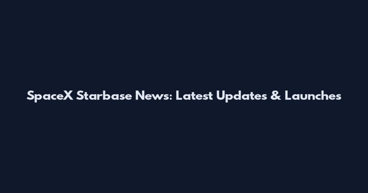 SpaceX Starbase News: Latest Updates & Launches