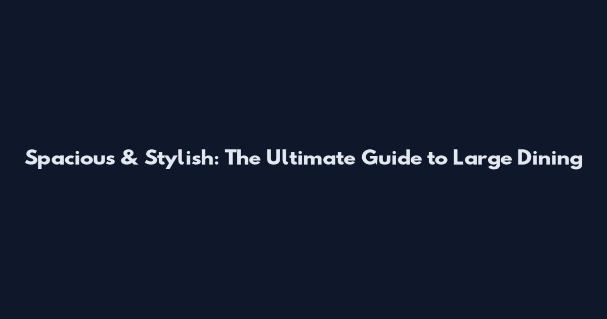 Spacious & Stylish: The Ultimate Guide to Large Dining