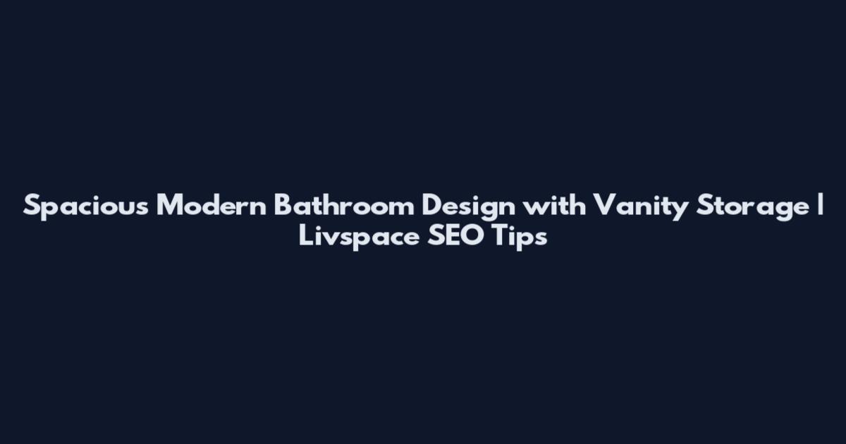 Spacious Modern Bathroom Design with Vanity Storage | Livspace SEO Tips
