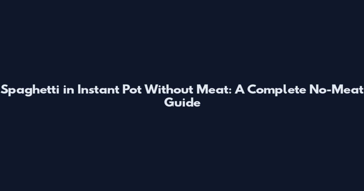 Spaghetti in Instant Pot Without Meat: A Complete No-Meat Guide